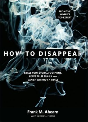 How to Disappear: Erase Your Digital Footprint, Leave False Trails, and Vanish without a Trace
