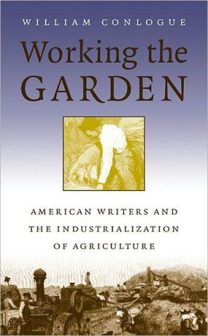 Working the Garden : American Writers and the Industrialization of Agriculture